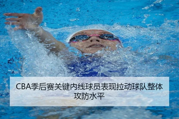 CBA季后赛关键内线球员表现拉动球队整体攻防水平（Crown Sports）